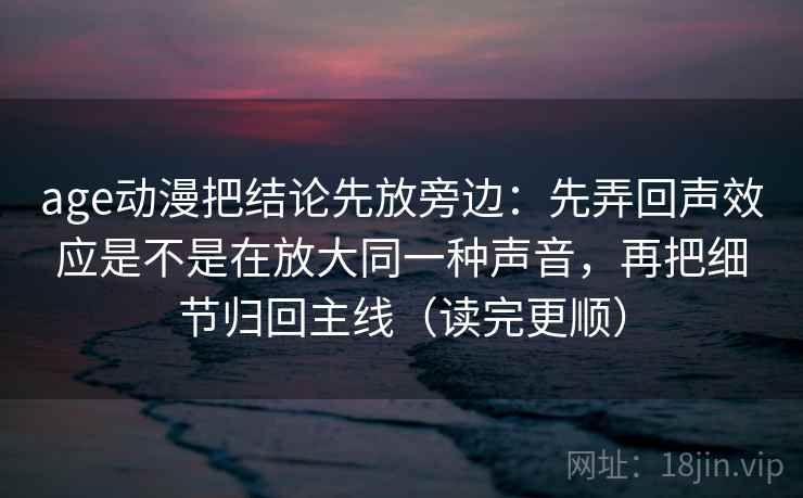 age动漫把结论先放旁边：先弄回声效应是不是在放大同一种声音，再把细节归回主线（读完更顺）