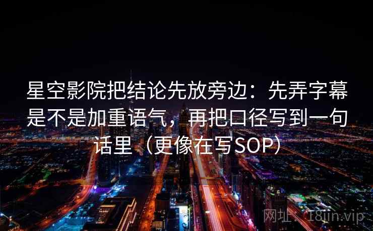 星空影院把结论先放旁边：先弄字幕是不是加重语气，再把口径写到一句话里（更像在写SOP）
