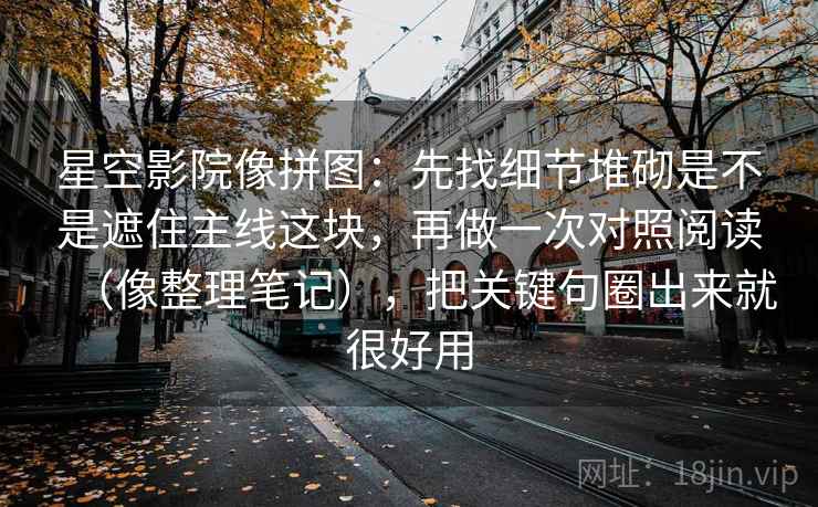 星空影院像拼图：先找细节堆砌是不是遮住主线这块，再做一次对照阅读（像整理笔记），把关键句圈出来就很好用