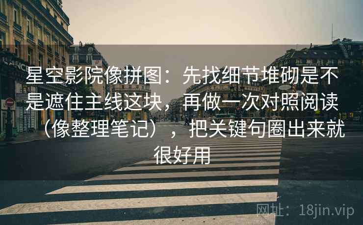 星空影院像拼图：先找细节堆砌是不是遮住主线这块，再做一次对照阅读（像整理笔记），把关键句圈出来就很好用