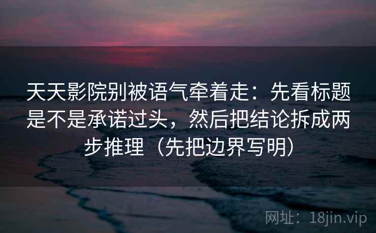 天天影院别被语气牵着走：先看标题是不是承诺过头，然后把结论拆成两步推理（先把边界写明）