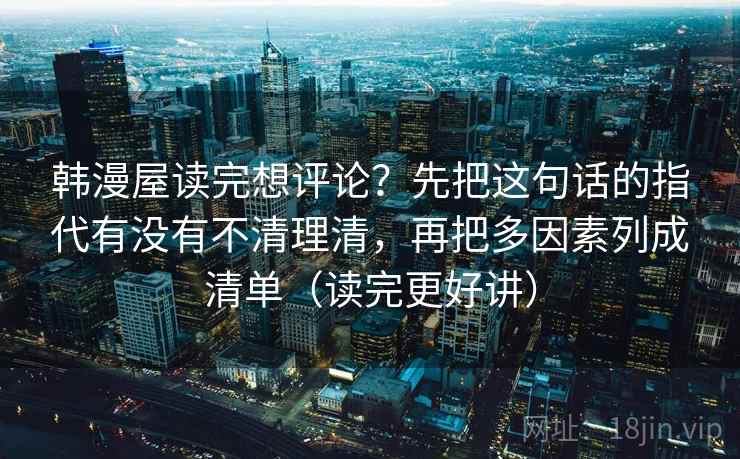 韩漫屋读完想评论？先把这句话的指代有没有不清理清，再把多因素列成清单（读完更好讲）