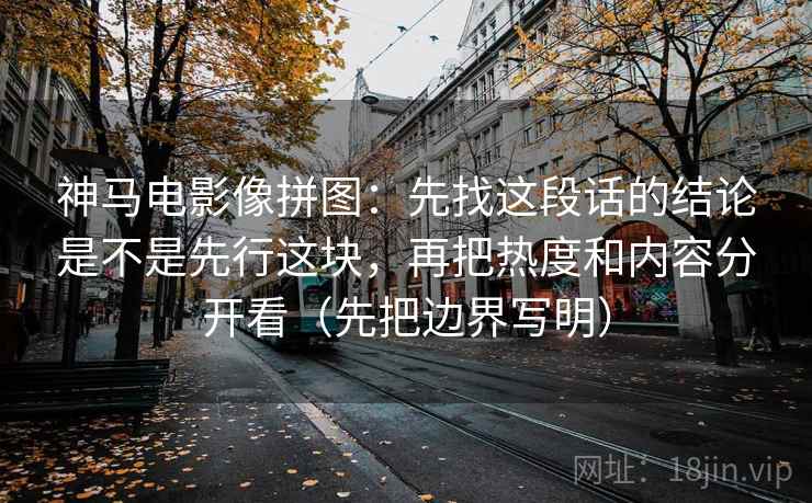神马电影像拼图：先找这段话的结论是不是先行这块，再把热度和内容分开看（先把边界写明）