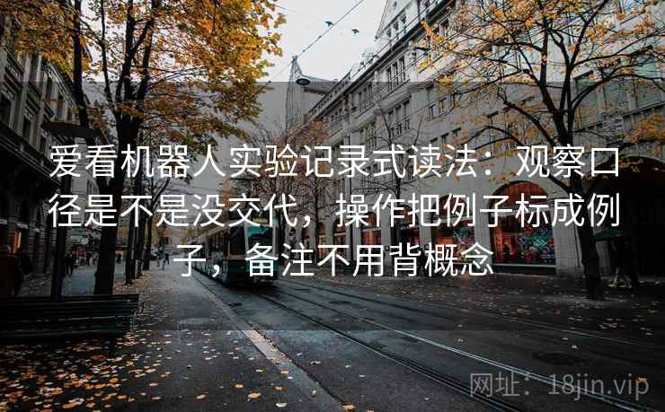 爱看机器人实验记录式读法：观察口径是不是没交代，操作把例子标成例子，备注不用背概念