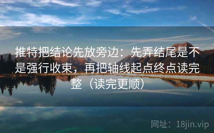 推特把结论先放旁边：先弄结尾是不是强行收束，再把轴线起点终点读完整（读完更顺）