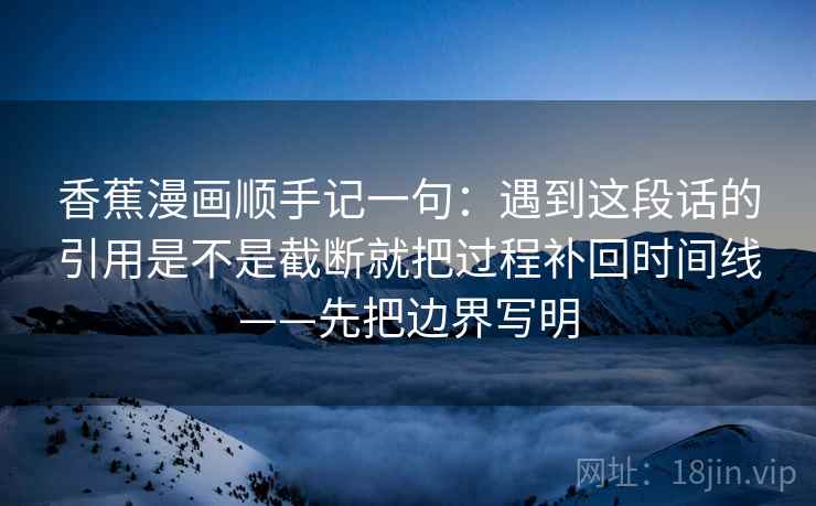 香蕉漫画顺手记一句：遇到这段话的引用是不是截断就把过程补回时间线——先把边界写明
