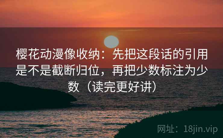 樱花动漫像收纳：先把这段话的引用是不是截断归位，再把少数标注为少数（读完更好讲）
