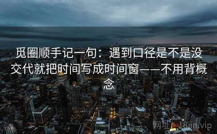 觅圈顺手记一句：遇到口径是不是没交代就把时间写成时间窗——不用背概念