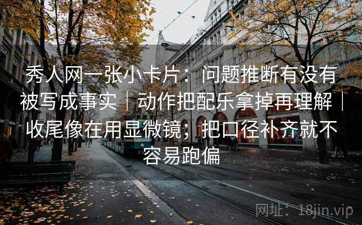 秀人网一张小卡片：问题推断有没有被写成事实｜动作把配乐拿掉再理解｜收尾像在用显微镜；把口径补齐就不容易跑偏