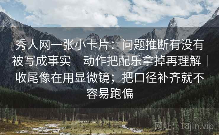 秀人网一张小卡片：问题推断有没有被写成事实｜动作把配乐拿掉再理解｜收尾像在用显微镜；把口径补齐就不容易跑偏