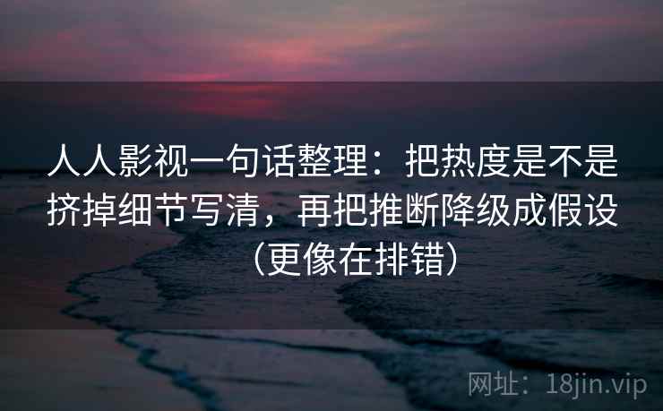人人影视一句话整理：把热度是不是挤掉细节写清，再把推断降级成假设（更像在排错）