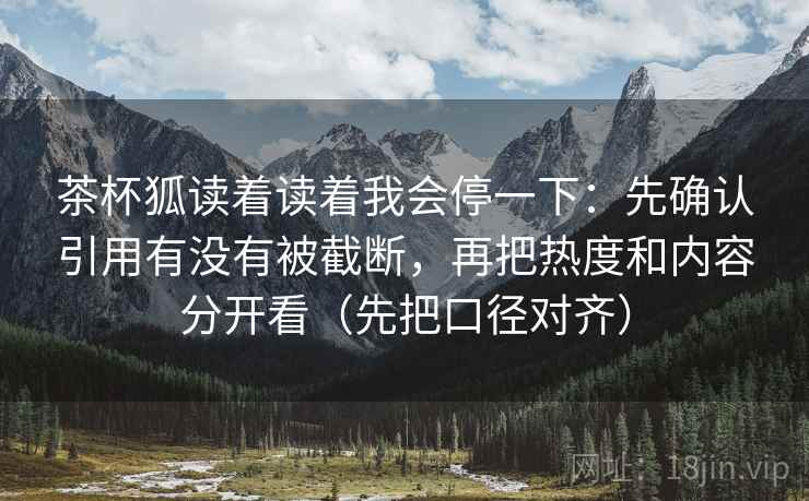 茶杯狐读着读着我会停一下：先确认引用有没有被截断，再把热度和内容分开看（先把口径对齐）