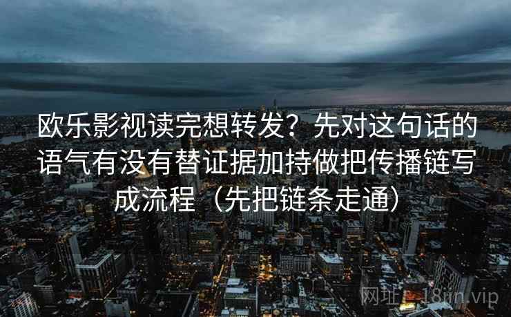 欧乐影视读完想转发？先对这句话的语气有没有替证据加持做把传播链写成流程（先把链条走通）