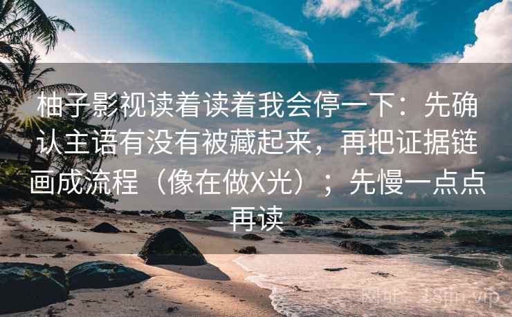 柚子影视读着读着我会停一下：先确认主语有没有被藏起来，再把证据链画成流程（像在做X光）；先慢一点点再读