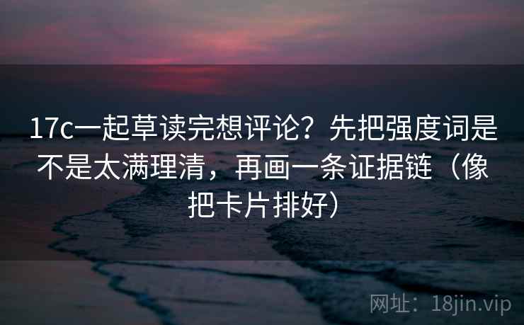 17c一起草读完想评论？先把强度词是不是太满理清，再画一条证据链（像把卡片排好）