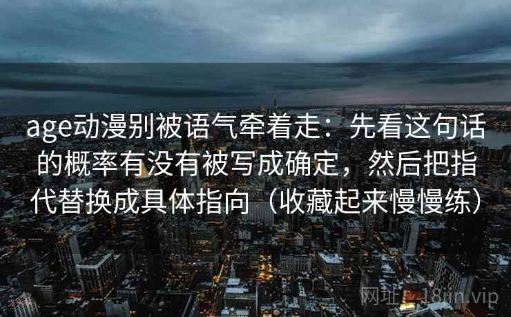 age动漫别被语气牵着走：先看这句话的概率有没有被写成确定，然后把指代替换成具体指向（收藏起来慢慢练）