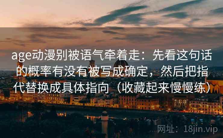 age动漫别被语气牵着走：先看这句话的概率有没有被写成确定，然后把指代替换成具体指向（收藏起来慢慢练）