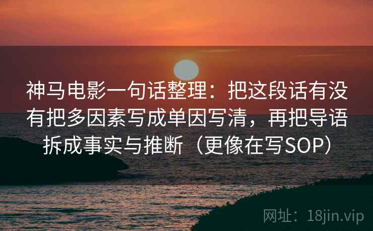 神马电影一句话整理：把这段话有没有把多因素写成单因写清，再把导语拆成事实与推断（更像在写SOP）