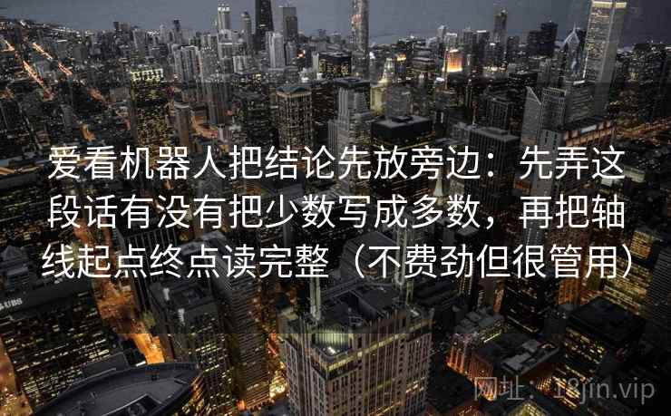 爱看机器人把结论先放旁边：先弄这段话有没有把少数写成多数，再把轴线起点终点读完整（不费劲但很管用）