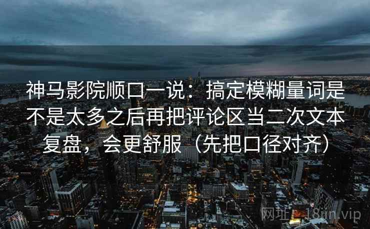 神马影院顺口一说：搞定模糊量词是不是太多之后再把评论区当二次文本复盘，会更舒服（先把口径对齐）