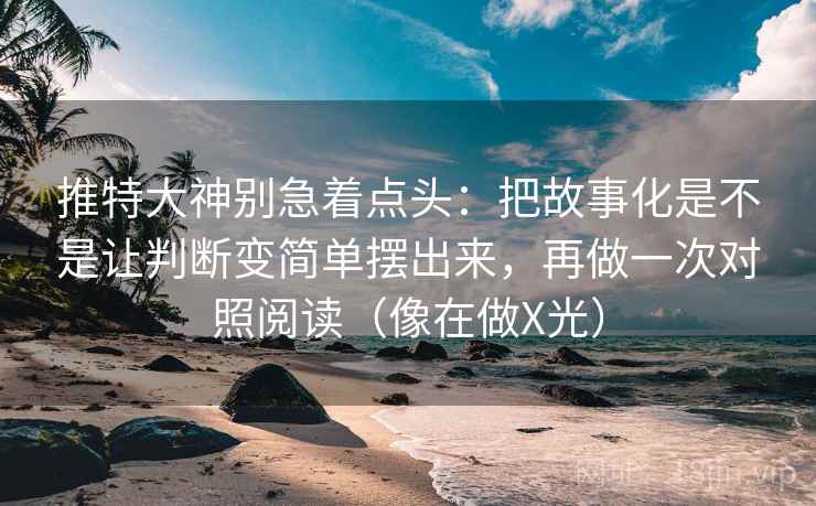 推特大神别急着点头：把故事化是不是让判断变简单摆出来，再做一次对照阅读（像在做X光）