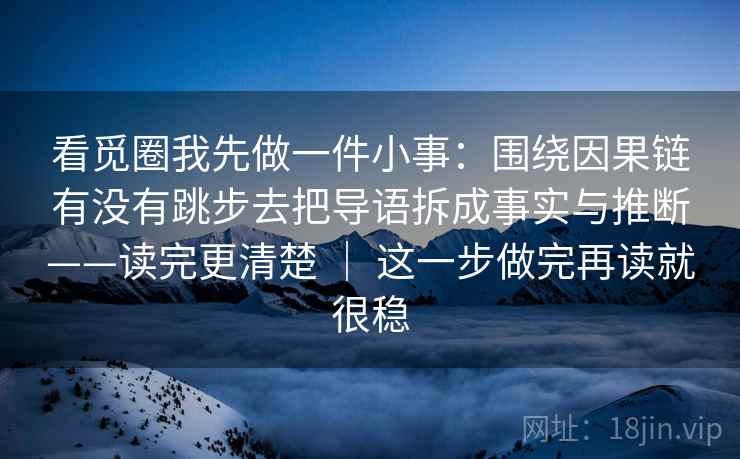 看觅圈我先做一件小事：围绕因果链有没有跳步去把导语拆成事实与推断——读完更清楚 ｜ 这一步做完再读就很稳