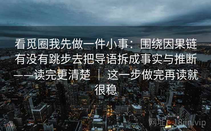 看觅圈我先做一件小事：围绕因果链有没有跳步去把导语拆成事实与推断——读完更清楚 ｜ 这一步做完再读就很稳