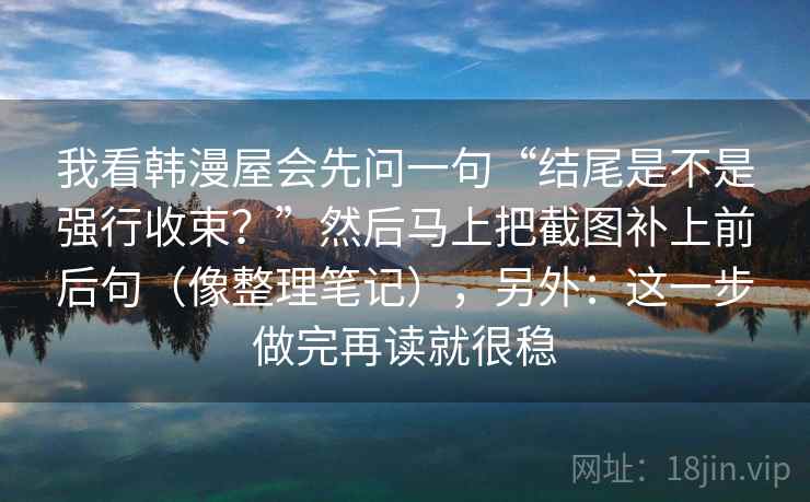 我看韩漫屋会先问一句“结尾是不是强行收束？”然后马上把截图补上前后句（像整理笔记），另外：这一步做完再读就很稳