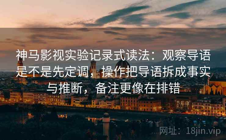 神马影视实验记录式读法：观察导语是不是先定调，操作把导语拆成事实与推断，备注更像在排错
